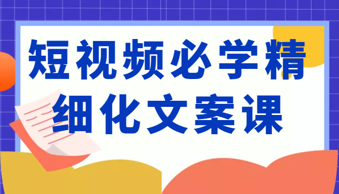短视频必学精细化文案课，提升你的内容创作能力、升级迭代能力和变现力（价值333元）-千羽资源库