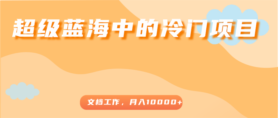 超级蓝海中的冷门项目，文档工作，好玩又赚钱，月入10000+-千羽资源库