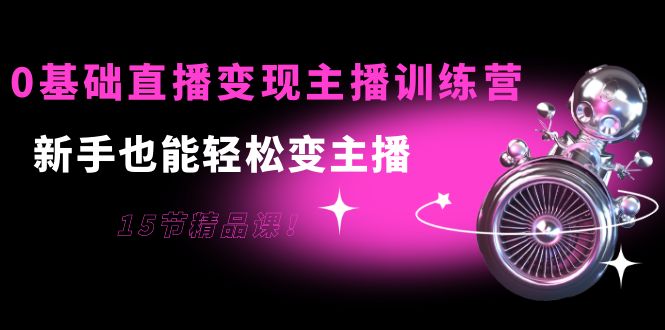 0基础直播变现主播训练营：新手也能轻松变主播，15节精品课-千羽资源库