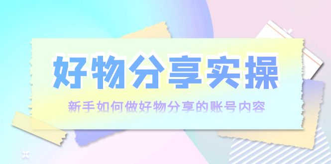 好物分享实操：新手如何做好物分享的账号内容，实操教学-千羽资源库