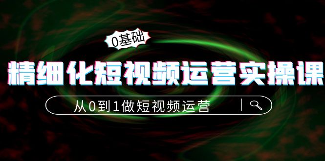精细化短视频运营实操课，从0到1做短视频运营：算法篇+定位篇+内容篇-千羽资源库
