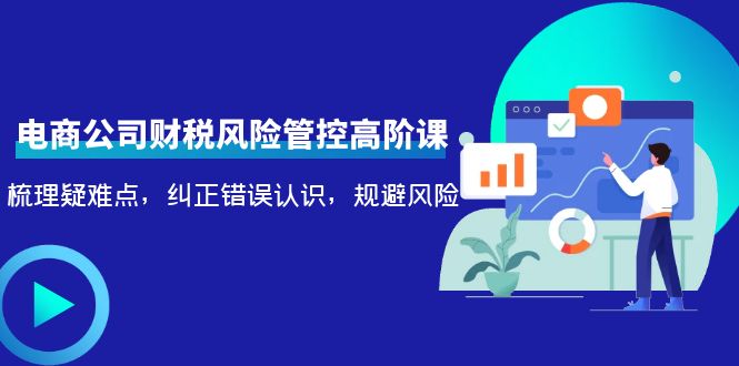 电商公司财税风险管控高阶课，梳理疑难点，纠正错误认识，规避风险-千羽资源库