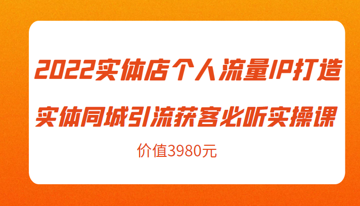 2022实体店个人流量IP打造实体同城引流获客必听实操课，61节完整版（价值3980元）-千羽资源库