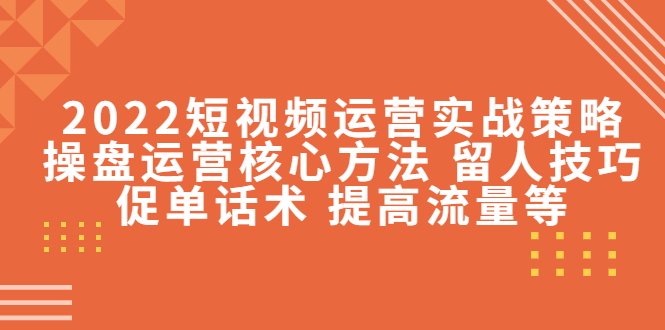 2022短视频运营实战策略：操盘运营核心方法 留人技巧促单话术 提高流量等-千羽资源库