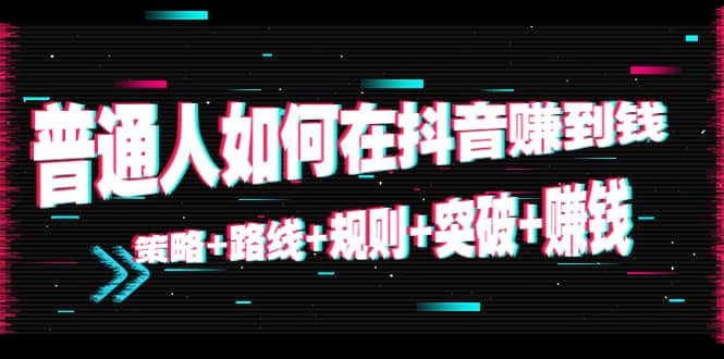 普通人如何在抖音赚到钱：策略 路线 规则 突破 赚钱（10节课）-千羽资源库