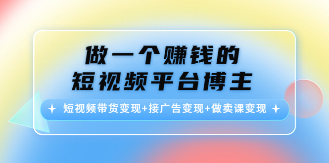 做一个赚钱的短视频平台博主：短视频带货变现+接广告变现+做卖课变现-千羽资源库