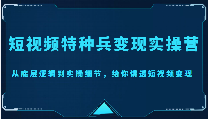 短视频特种兵变现实操营，从底层逻辑到实操细节，给你讲透短视频变现（价值2499元）-千羽资源库