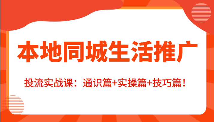 本地同城生活推广投流实战课：通识篇+实操篇+技巧篇！-千羽资源库