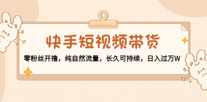 快手短视频带货：零粉丝开撸，纯自然流量，长久可持续，日入过万W-千羽资源库