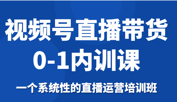 视频号直播带货0-1内训课，一个系统性的直播运营培训班-千羽资源库