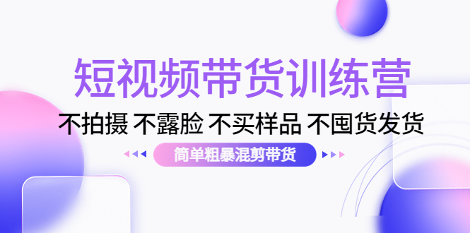 短视频带货训练营：不拍摄 不露脸 不买样品 不囤货发货 简单粗暴混剪带货（第三期）-千羽资源库