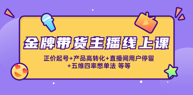 金牌带货主播线上课：正价起号+产品高转化+直播间用户停留+五维四率憋单法-千羽资源库