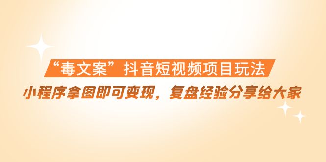 “毒文案”抖音短视频项目玩法，小程序拿图即可变现，复盘经验分享给大家-千羽资源库