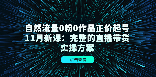 自然流量0粉0作品正价起号11月新课：完整的直播带货实操方案-千羽资源库
