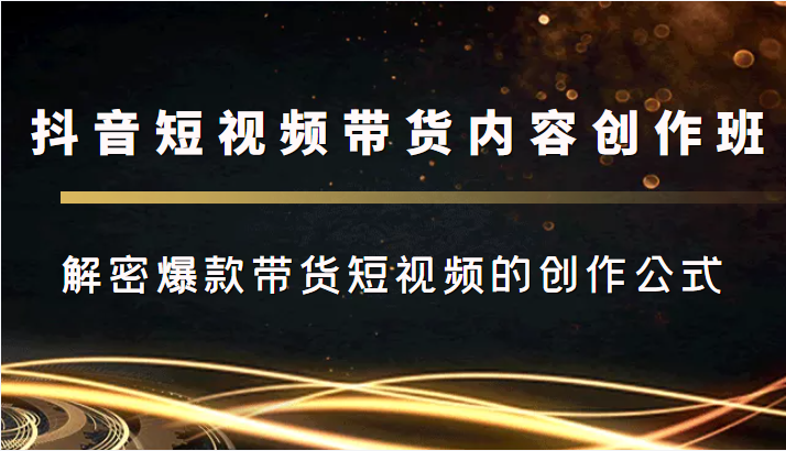 抖音短视频带货内容创作班，解密爆款带货短视频的创作公式-千羽资源库