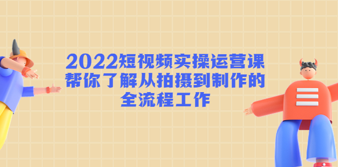 2022短视频实操运营课：帮你了解从拍摄到制作的全流程工作-千羽资源库