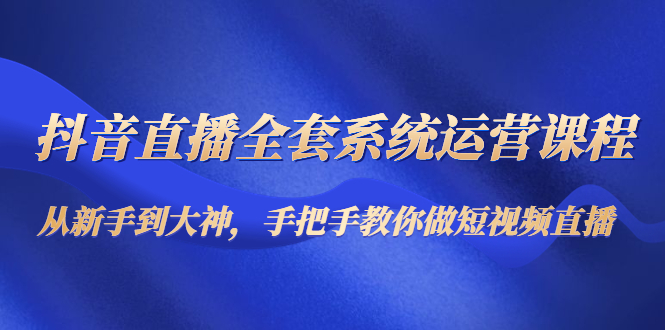 抖音直播全套系统运营课程：从新手到大神，手把手教你做直播短视频-千羽资源库