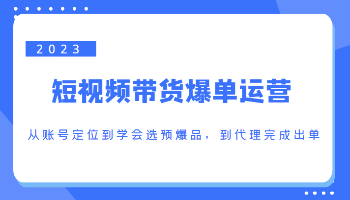 2023短视频带货爆单运营，从账号定位到学会选预爆品，到代理完成出单（价值1250元）-千羽资源库