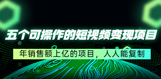 五个可操作的短视频变现项目：年销售额上亿的项目，人人能复制-千羽资源库
