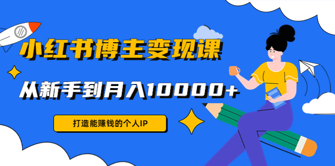 小红书博主变现课：打造能赚钱的个人IP，从新手到月入10000+(9节课)-千羽资源库