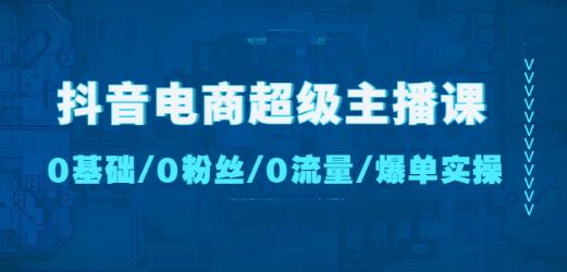 抖音电商超级主播课：0基础、0粉丝、0流量、爆单实操！-千羽资源库