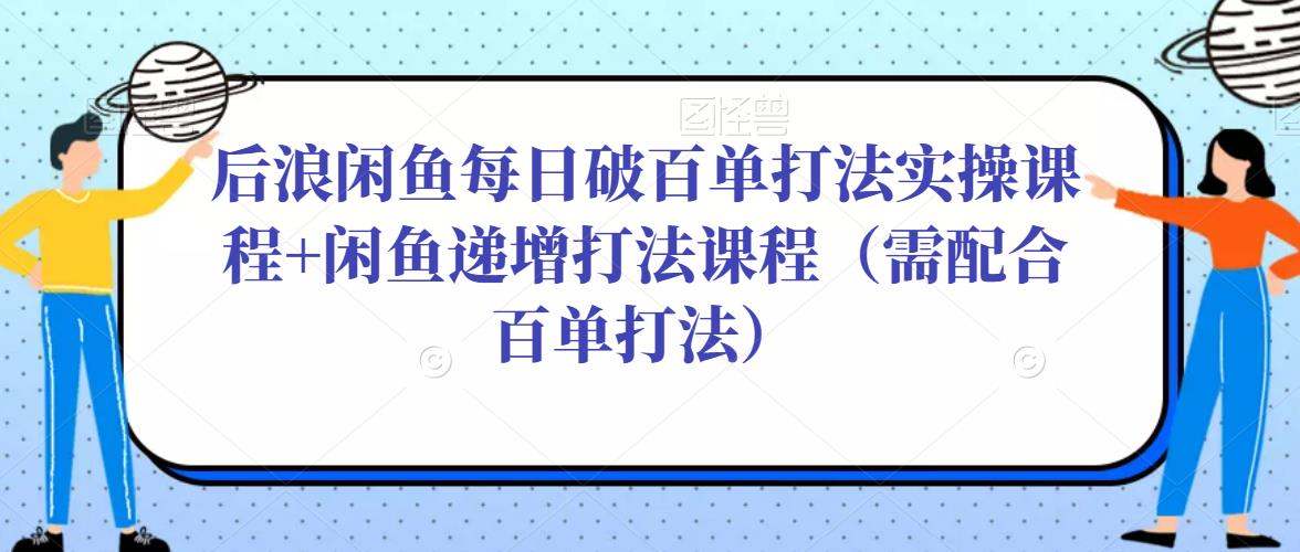 后浪闲鱼每日破百单打法实操课程+闲鱼递增打法课程（需配合百单打法）-千羽资源库