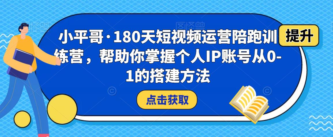 小平哥·180天短视频运营陪跑训练营，帮助你掌握个人IP账号从0-1的搭建方法-千羽资源库