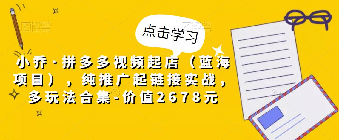 小乔·拼多多视频起店（蓝海项目），纯推广起链接实战，多玩法合集-价值2678元-千羽资源库