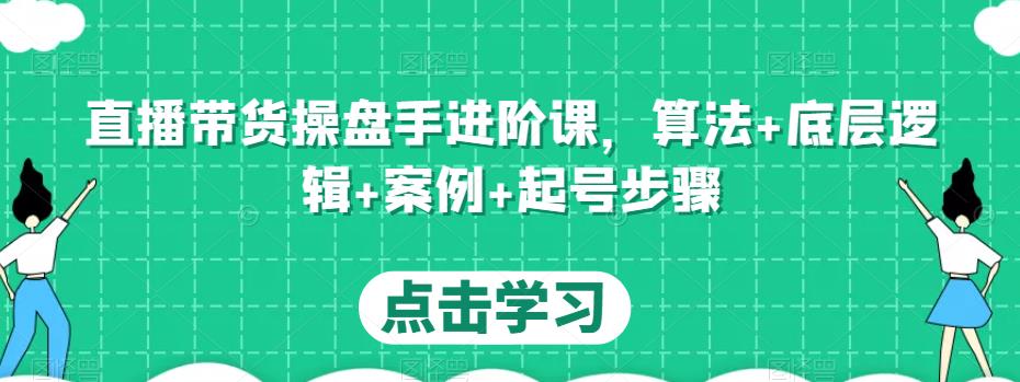 直播带货操盘手进阶课，算法+底层逻辑+案例+起号步骤-千羽资源库