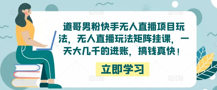 道哥男粉快手无人直播项目玩法，无人直播玩法矩阵挂课，一天大几千的进账，搞钱真快！-千羽资源库