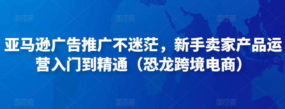 亚马逊广告推广不迷茫，新手卖家产品运营入门到精通（恐龙跨境电商）-千羽资源库