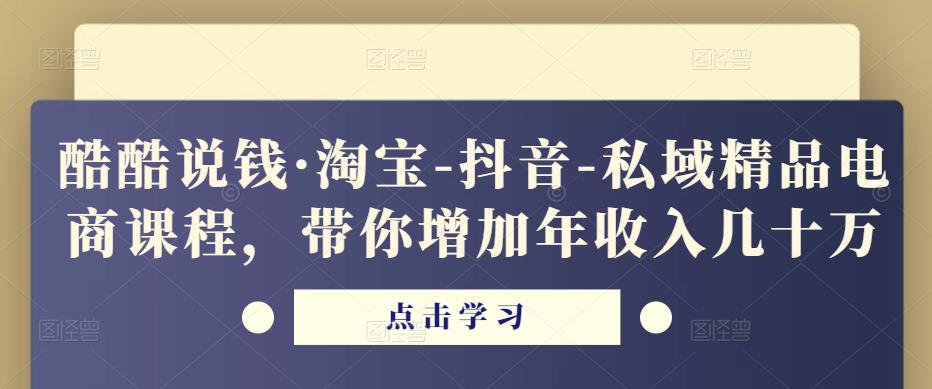 酷酷说钱·淘宝-抖音-私域精品‬电商课程，带你增加年收入几十万-千羽资源库