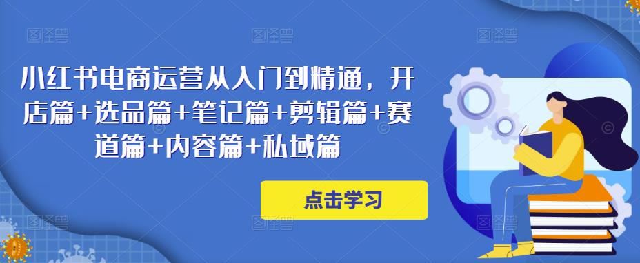 小红书电商运营从入门到精通，开店篇+选品篇+笔记篇+剪辑篇+赛道篇+内容篇+私域篇-千羽资源库