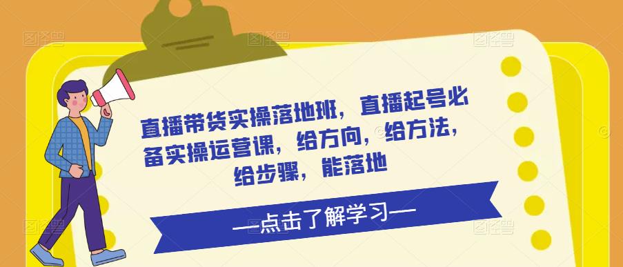 直播带货实操落地班，直播起号必备实操运营课，给方向，给方法，给步骤，能落地-千羽资源库