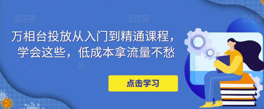 万相台投放从入门到精通课程，学会这些，低成本拿流量不愁-千羽资源库