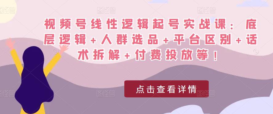 视频号线性逻辑起号实战课：底层逻辑+人群选品+平台区别+话术拆解+付费投放等！-千羽资源库