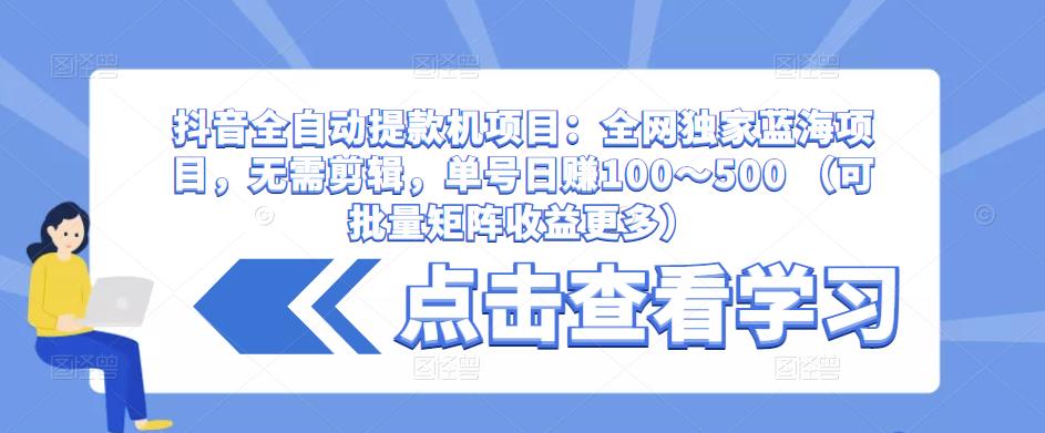 抖音全自动提款机项目：全网独家蓝海项目，无需剪辑，单号日赚100～500 （可批量矩阵收益更多）-千羽资源库