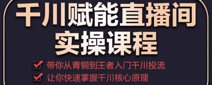 千川赋能直播间实操课程，带你从青铜到王者的入门千川投流，让你快速掌握千川核心原理-千羽资源库