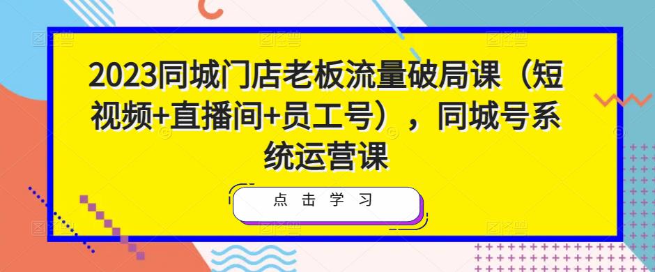 2023同城门店老板流量破局课（短视频+直播间+员工号），同城号系统运营课-千羽资源库