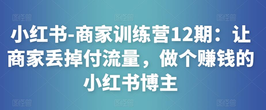 小红书-商家训练营12期：让商家丢掉付流量，做个赚钱的小红书博主-千羽资源库