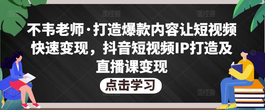 不韦老师·打造爆款内容让短视频快速变现，抖音短视频IP打造及直播课变现-千羽资源库
