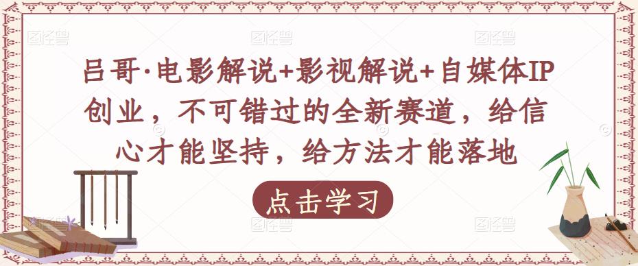 吕哥·电影解说+影视解说+自媒体IP创业，不可错过的全新赛道，给信心才能坚持，给方法才能落地-千羽资源库