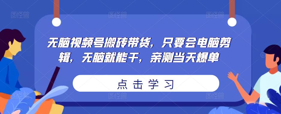 无脑视频号搬砖带货，只要会电脑剪辑，无脑就能干，亲测当天爆单-千羽资源库