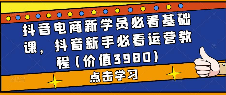 抖音电商新学员必看基础课，抖音新手必看运营教程(价值3980)-千羽资源库