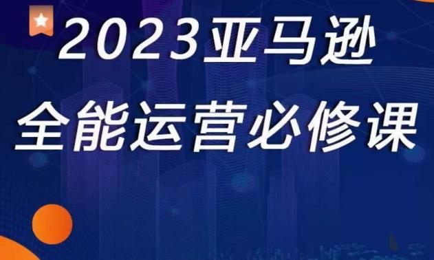 2023亚马逊全能运营必修课，全面认识亚马逊平台+精品化选品+CPC广告的极致打法-千羽资源库