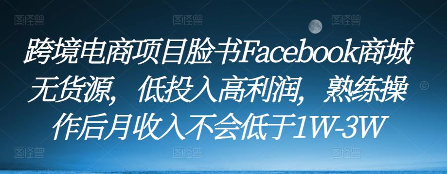 跨境电商项目脸书Facebook商城无货源，低投入高利润，熟练操作后月收入不会低于1W-3W-千羽资源库