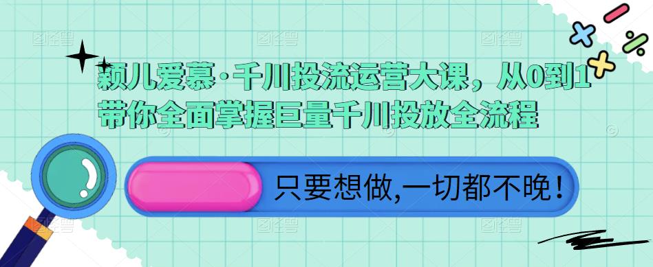 颖儿爱慕·千川投流运营大课，从0到1带你全面掌握巨量千川投放全流程-千羽资源库