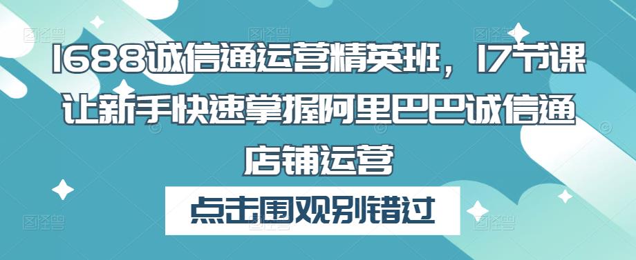 1688诚信通运营精英班，17节课让新手快速掌握阿里巴巴诚信通店铺运营-千羽资源库