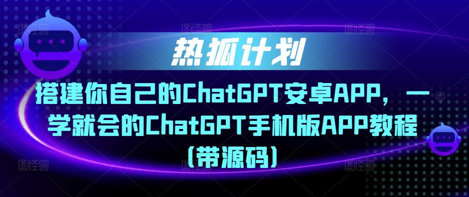 热狐计划·搭建你自己的ChatGPT安卓APP，一学就会的ChatGPT手机版APP教程（带源码）-千羽资源库