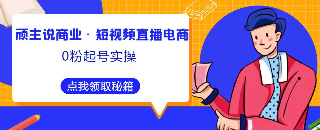 顽主说商业·短视频直播电商0粉起号实操，超800分钟超强实操干活，高效时间、快速落地拿成果-千羽资源库